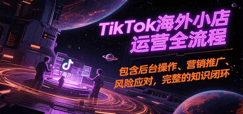 TikTok海外小店运营全流程，包含后台操作、营销推广、风险应对，完整的知识闭环-宇文网创