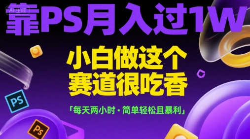 靠PS月入过1W，小白做这个赛道很吃香，每天两小时，简单轻松且暴利【揭秘】-宇文网创