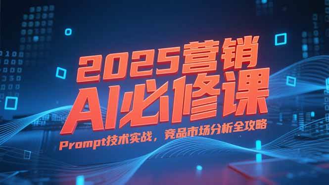 2025营销AI必修课，业务拆解逻辑，Prompt技术实战，竞品市场分析全攻略-宇文网创