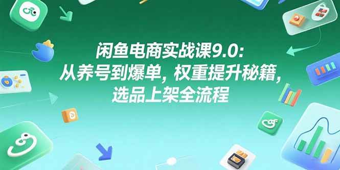 闲鱼电商实战课9.0：从养号到爆单，权重提升秘籍，选品上架全流程-宇文网创