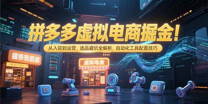 拼多多虚拟电商掘金：从入驻到运营，选品避坑全解析，自动化工具配置技巧-宇文网创