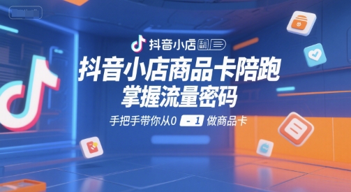 抖音小店商品卡陪跑，掌握流量密码，手把手带你从0-1做商品卡-宇文网创
