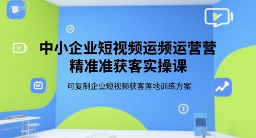 中小企业短视频运营精准获客实操课，可复制企业短视频获客落地训练方案-宇文网创