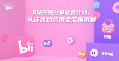 B站好物分享悬赏计划，从选品到营销全流程拆解-宇文网创