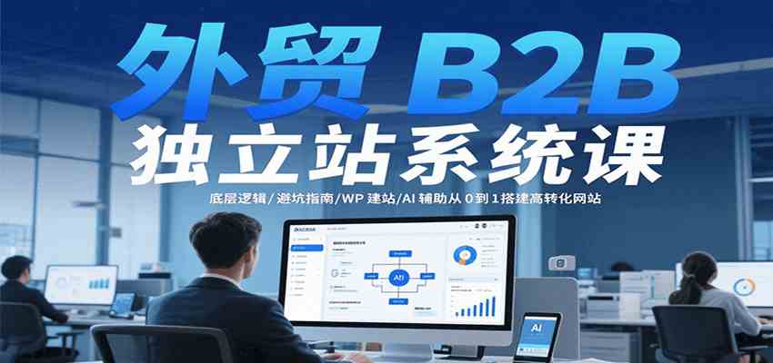外贸B2B独立站系统课：底层逻辑/避坑指南/WP建站/AI辅助从0到1搭建高转化网站-宇文网创
