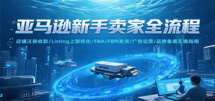 亚马逊新手卖家全流程，注册收款/Listing上架优化/ FBA/FBM发货/广告运营/品牌备案-宇文网创