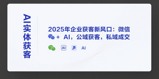 AI实体获客，2025年企业获客新风口：微信+ AI，公域获客，私域成交-宇文网创