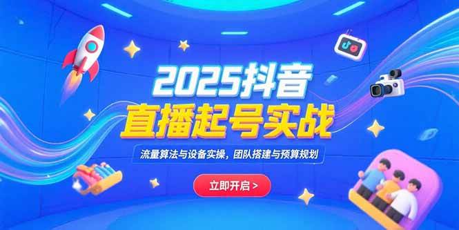 2025抖音直播起号实战，流量算法与设备实操，团队搭建与预算规划-宇文网创