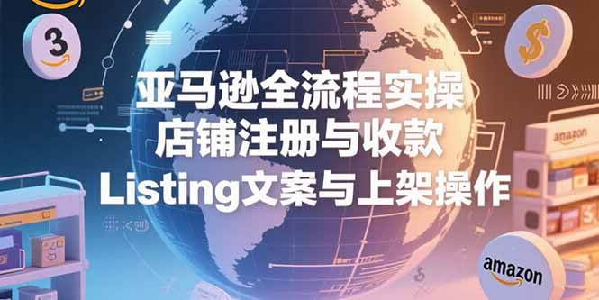 亚马逊全流程实操，店铺注册与收款，Listing文案与上架操作-宇文网创