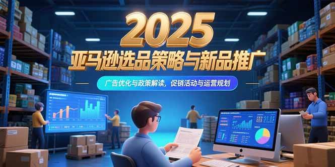 2025亚马逊选品策略与新品推广，广告优化与政策解读，促销活动与运营规划-宇文网创