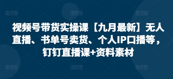 视频号带货实操课【25年7月最新】无人直播、书单号卖货、个人IP口播等，钉钉直播课+资料素材-宇文网创