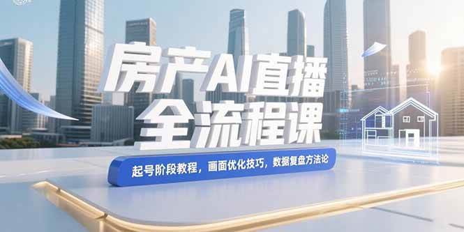 房产AI直播全流程课，起号阶段教程，画面优化技巧，数据复盘方法论-宇文网创