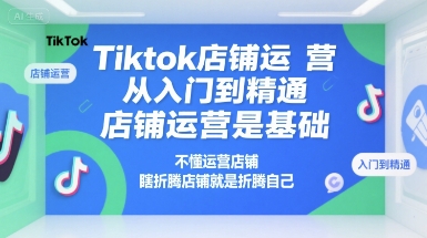 Tiktok店铺运营从入门到精通，店铺运营是基础，不懂运营店铺，瞎折腾店铺就是折腾自己-宇文网创