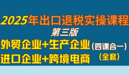 2025年出口退税实操课程，外贸企业+生产企业+进口企业+跨境电商-宇文网创