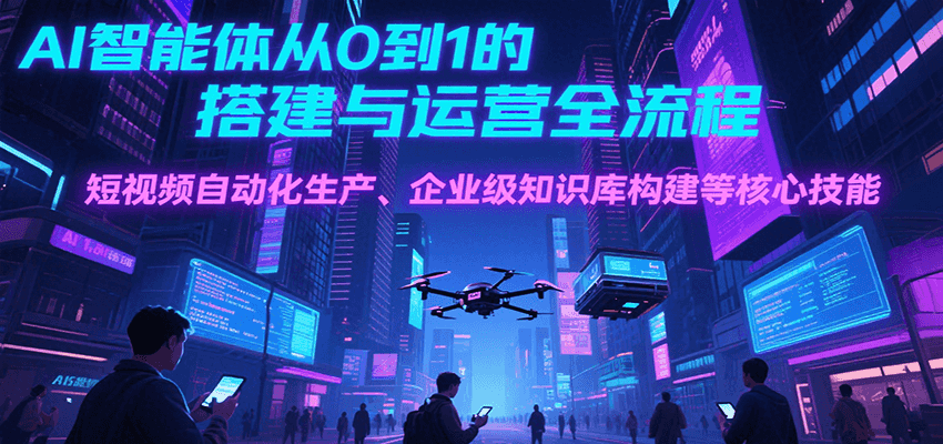 AI智能体从0到1的搭建与运营全流程，短视频自动化生产、企业级知识库构建等核心技能-宇文网创
