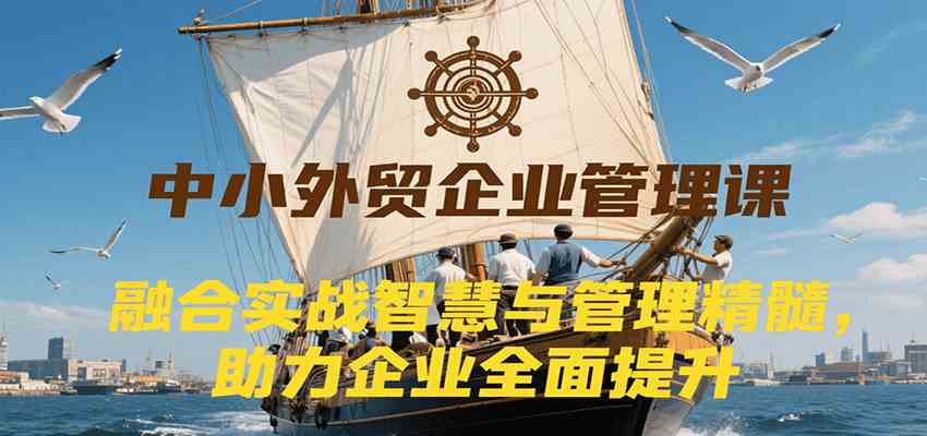 中小外贸企业管理课，融合实战智慧与管理精髓，助力企业全面提升管理水平-宇文网创