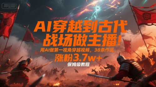AI穿越到古代战场做主播！用AI做第一视角穿越视频，38条作品，涨粉3.7w+，保姆级教程-宇文网创