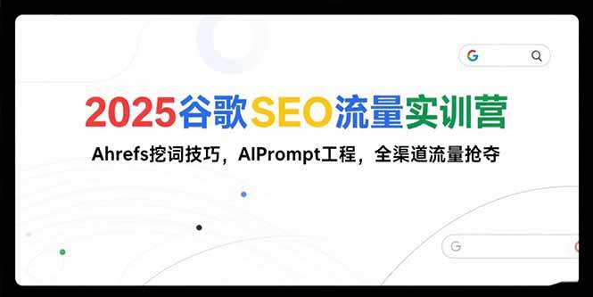 2025谷歌SEO流量实训营;，Ahrefs挖词技巧，AIPrompt工程，全渠道流量抢夺-宇文网创