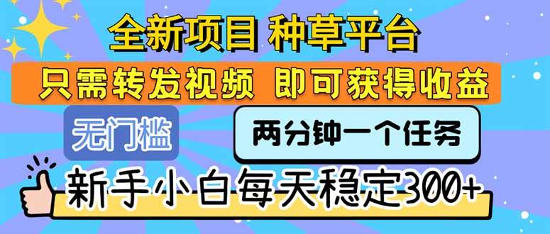 全新项目 种草平台 只需要转发任务视频 即可获得收益 新手小白每天300+-宇文网创