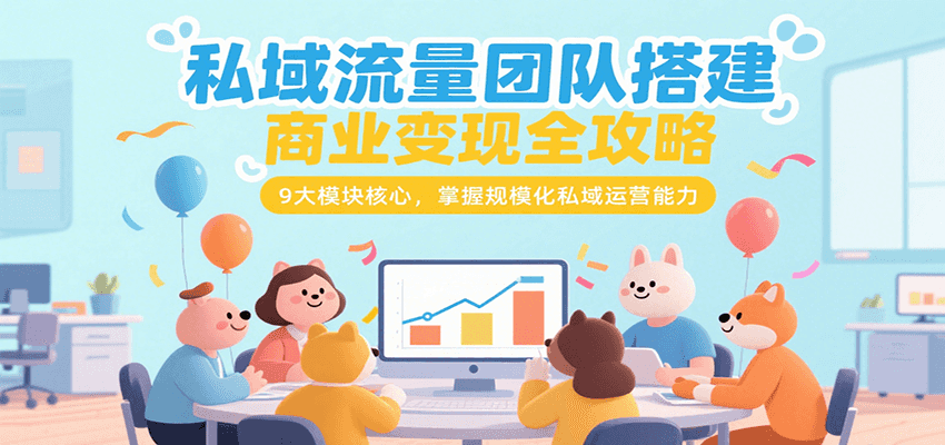私域流量团队搭建商业变现全攻略，9大模块核心，掌握规模化私域运营能力-宇文网创
