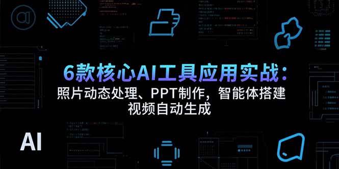 6款核心AI工具应用实战：照片动态处理、PPT制作，智能体搭建 视频自动生成-宇文网创