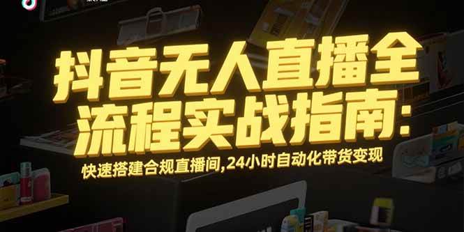 抖音无人直播全流程实战指南：快速搭建合规直播间，24小时自动化带货变现-宇文网创