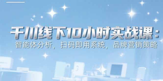 6月千川线下10小时实战课：智能体分析，扫码即用系统，品牌营销策略-宇文网创
