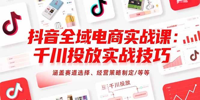 抖音全域电商实战课：千川投放实战技巧，涵盖赛道选择、经营策略制定/等等-宇文网创