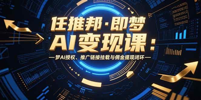 任推邦·即梦AI变现课：梦AI授权、推广链接挂载与佣金提现闭环-宇文网创