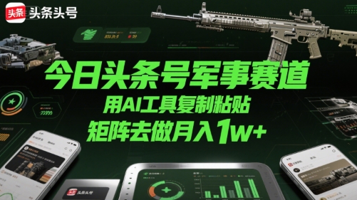 今日头条号军事赛道，用AI工具复制粘贴，矩阵去做月入1w+-宇文网创