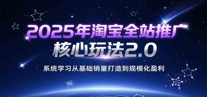 2025年淘宝全站推广核心玩法2.0，系统学习从基础销量打造到规模化盈利-宇文网创