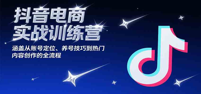 抖音电商实战训练营，涵盖从账号定位、养号技巧到热门内容创作的全流程-宇文网创