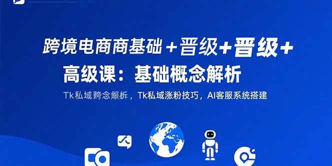 跨境电商基础+晋级+高级课：基础概念解析,Tk私域涨粉技巧,AI客服系统搭建-宇文网创