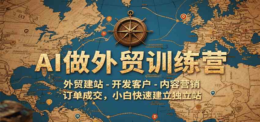 AI做外贸训练营，外贸建站-开发客户-内容营销-订单成交，小白快速建立独立站-宇文网创