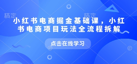 小红书电商掘金课，小红书电商项目玩法全流程拆解（更新7月）-宇文网创