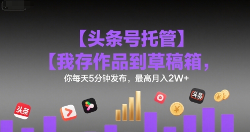 【头条号托管 】我存作品到草稿箱，你每天5分钟发布，最高月入2W+【揭秘】-宇文网创