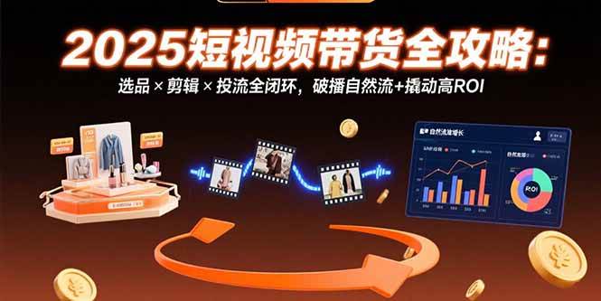 2025短视频带货全攻略：选品×剪辑×投流全闭环，破播自然流+撬动高ROI-宇文网创