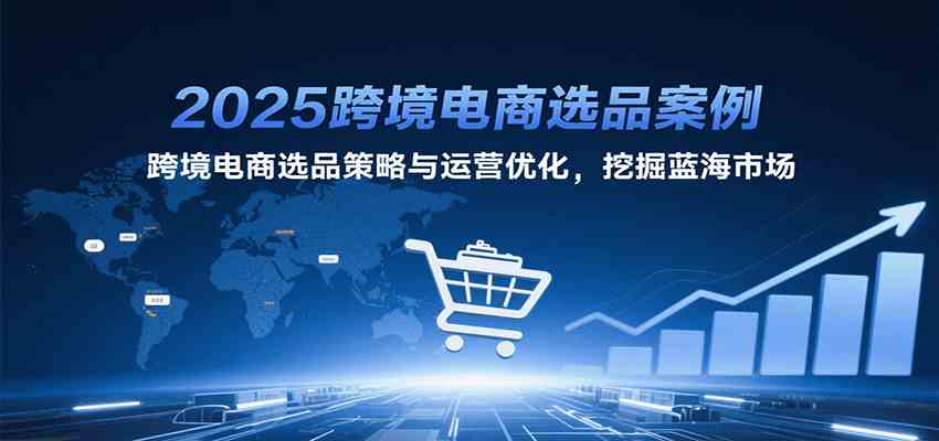 2025跨境电商选品案例，跨境电商选品策略与运营优化，挖掘蓝海市场-宇文网创