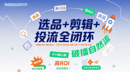 选品+剪辑+投流全闭环，破播自然流+撬动高ROI，手把手打通“选品-剪辑-测品-千川随心推”全链-宇文网创