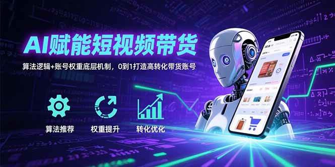 AI赋能短视频带货：算法逻辑+账号权重底层机制，0到1打造高转化带货账号-宇文网创