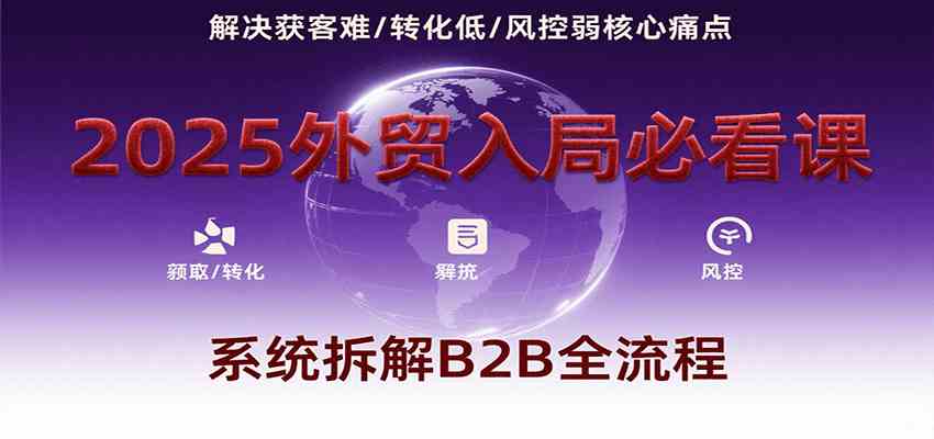 2025外贸入局必看课，系统拆解B2B全流程，解决获客难、转化低、风控弱等核心痛点-宇文网创