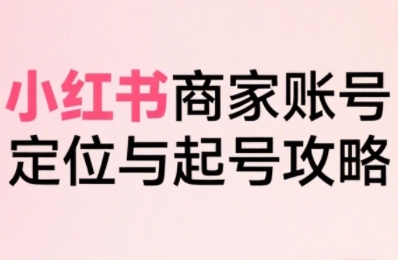 小红书电商全链路实战从定位到爆单，系统拆解小红书商家起号全流程-宇文网创