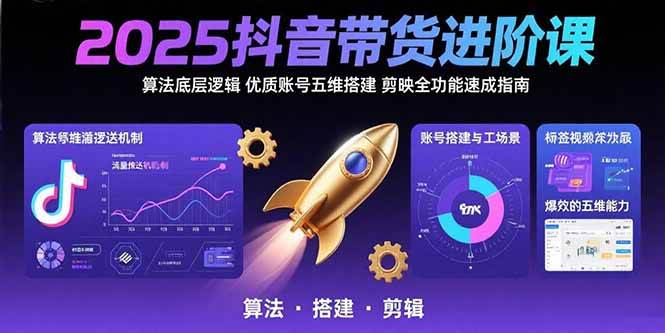 2025抖音带货进阶课：算法底层逻辑,优质账号五维搭建,剪映全功能速成指南-宇文网创
