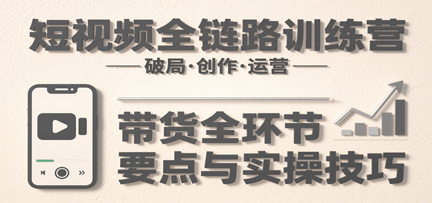 短视频全链路训练营：含破局、创作、运营、带货等多方面，详解各环节要点与实操技巧-宇文网创