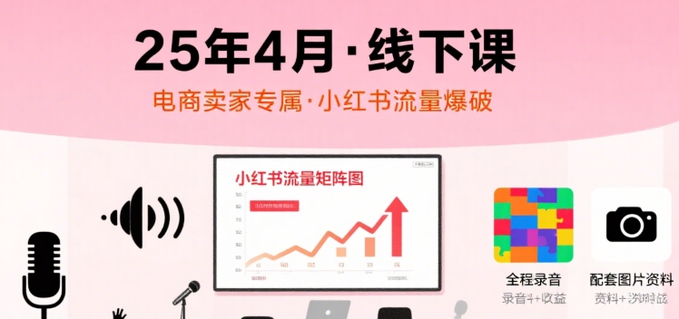 小红书25年4月线下课程，电商卖家小红书流量课，录音+图片-宇文网创