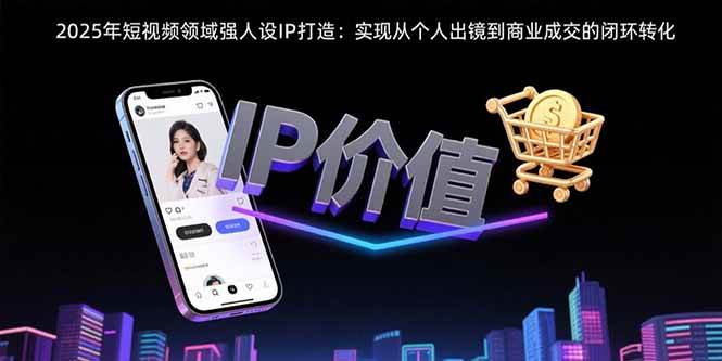2025年短视频领域人设IP打造：实现从个人出镜到商业成交的闭环转化-宇文网创
