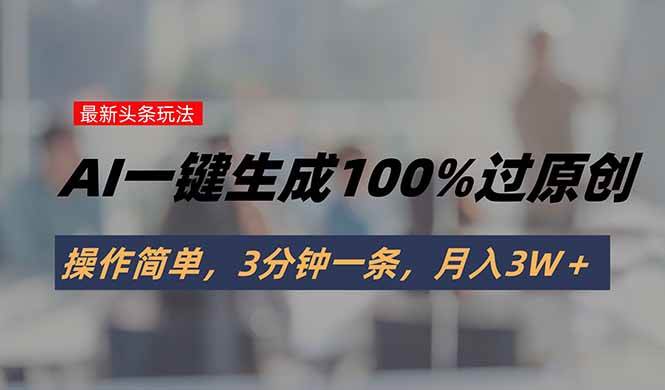 头条最新玩法，AI一键生成100%过原创，操作简单，3分钟一条，月入3W＋-宇文网创