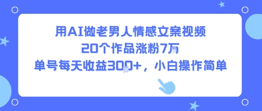 用AI做老男人情感文案视频，20个作品涨粉7W，单号每天收益3张+，小白操作简单-宇文网创
