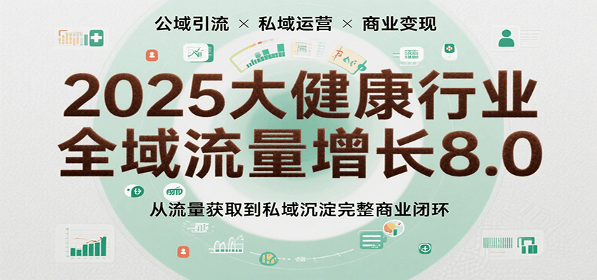 2025大健康行业全域流量增长8.0，从流量获取到私域沉淀完整商业闭环-宇文网创