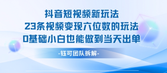 抖音短视频新玩法，23条视频变现六位数，0基础小白也能做到当天出单-宇文网创